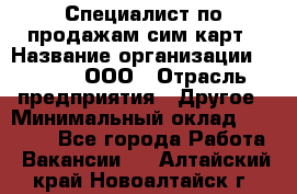 Специалист по продажам сим-карт › Название организации ­ Qprom, ООО › Отрасль предприятия ­ Другое › Минимальный оклад ­ 28 000 - Все города Работа » Вакансии   . Алтайский край,Новоалтайск г.